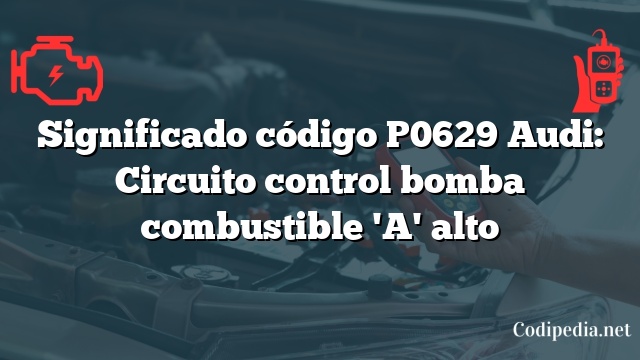 Significado código P0629 Audi: Circuito control bomba combustible 'A' alto