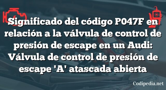 Significado del código P047F en relación a la válvula de control de presión de escape en un Audi: Válvula de control de presión de escape 'A' atascada abierta