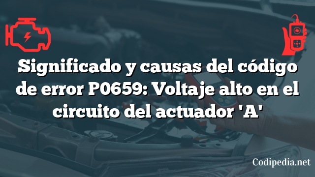 Significado y causas del código de error P0659: Voltaje alto en el circuito del actuador 'A'