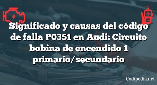 Significado y causas del código de falla P0351 en Audi: Circuito bobina de encendido 1 primario/secundario