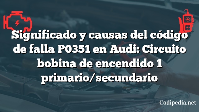 Significado y causas del código de falla P0351 en Audi: Circuito bobina de encendido 1 primario/secundario