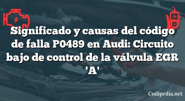 Significado y causas del código de falla P0489 en Audi: Circuito bajo de control de la válvula EGR 'A'