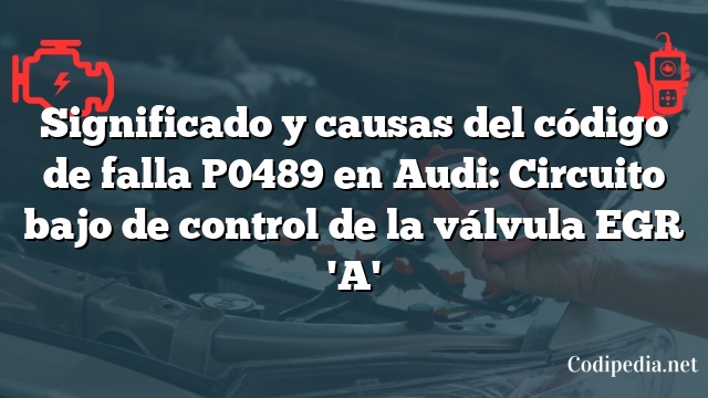 Significado y causas del código de falla P0489 en Audi: Circuito bajo de control de la válvula EGR 'A'