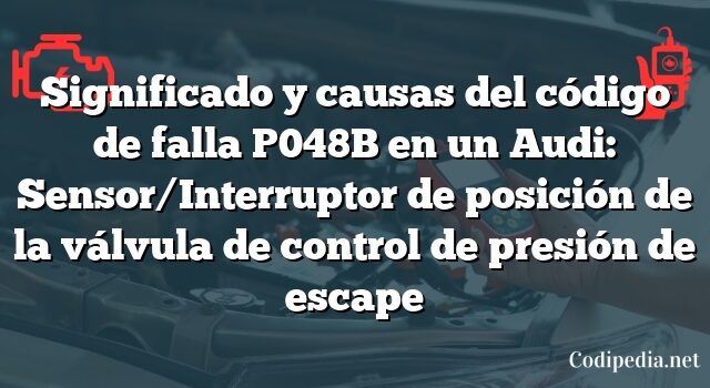 Significado y causas del código de falla P048B en un Audi: Sensor/Interruptor de posición de la válvula de control de presión de escape