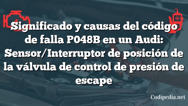 Significado y causas del código de falla P048B en un Audi: Sensor/Interruptor de posición de la válvula de control de presión de escape