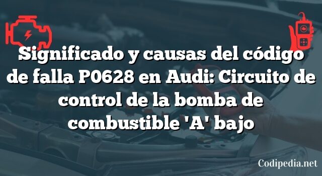 Significado y causas del código de falla P0628 en Audi: Circuito de control de la bomba de combustible 'A' bajo