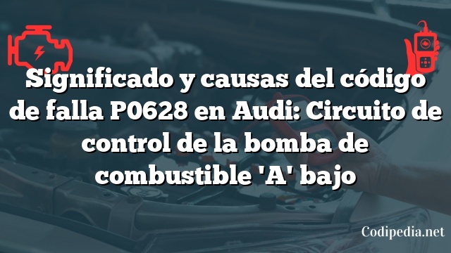 Significado y causas del código de falla P0628 en Audi: Circuito de control de la bomba de combustible 'A' bajo