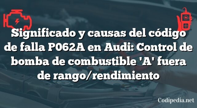 Significado y causas del código de falla P062A en Audi: Control de bomba de combustible 'A' fuera de rango/rendimiento