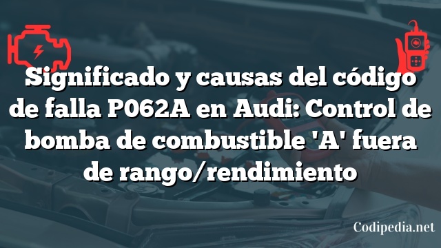 Significado y causas del código de falla P062A en Audi: Control de bomba de combustible 'A' fuera de rango/rendimiento