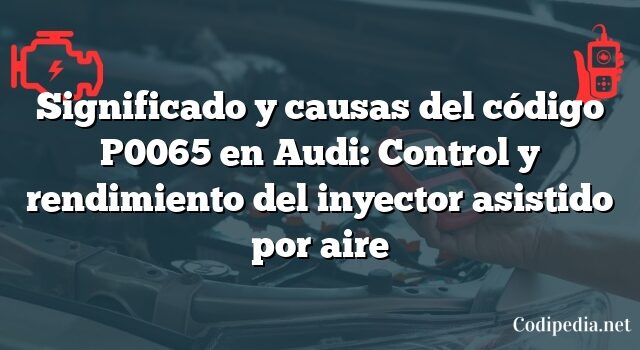 Significado y causas del código P0065 en Audi: Control y rendimiento del inyector asistido por aire