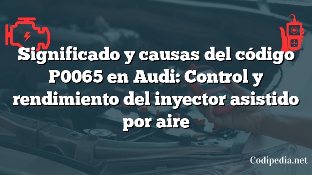 Significado y causas del código P0065 en Audi: Control y rendimiento del inyector asistido por aire