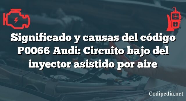 Significado y causas del código P0066 Audi: Circuito bajo del inyector asistido por aire