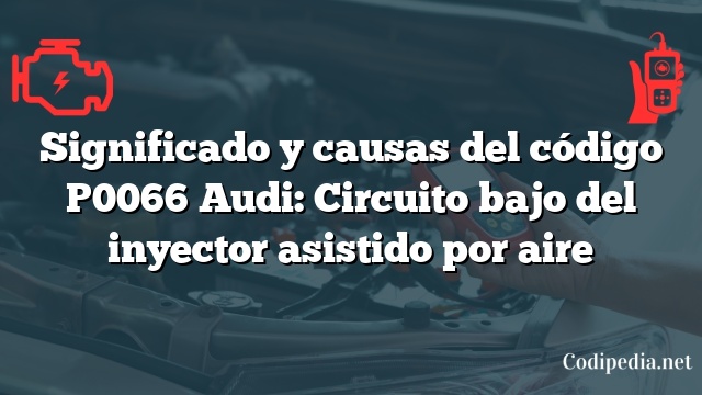 Significado y causas del código P0066 Audi: Circuito bajo del inyector asistido por aire