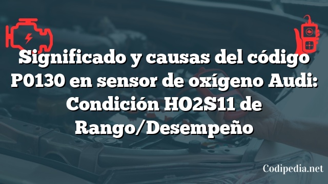 Significado y causas del código P0130 en sensor de oxígeno Audi: Condición HO2S11 de Rango/Desempeño