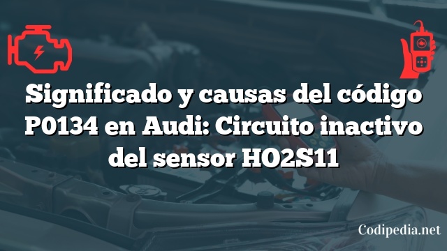 Significado y causas del código P0134 en Audi: Circuito inactivo del sensor HO2S11