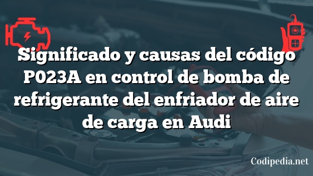 Significado y causas del código P023A en control de bomba de refrigerante del enfriador de aire de carga en Audi