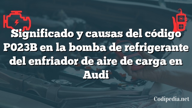 Significado y causas del código P023B en la bomba de refrigerante del enfriador de aire de carga en Audi