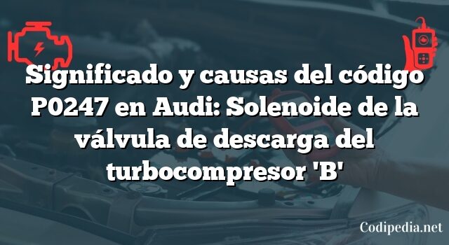 Significado y causas del código P0247 en Audi: Solenoide de la válvula de descarga del turbocompresor 'B'