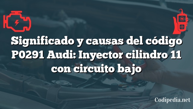 Significado y causas del código P0291 Audi: Inyector cilindro 11 con circuito bajo