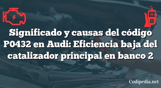 Significado y causas del código P0432 en Audi: Eficiencia baja del catalizador principal en banco 2