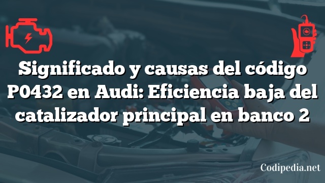 Significado y causas del código P0432 en Audi: Eficiencia baja del catalizador principal en banco 2