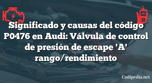 Significado y causas del código P0476 en Audi: Válvula de control de presión de escape 'A' rango/rendimiento