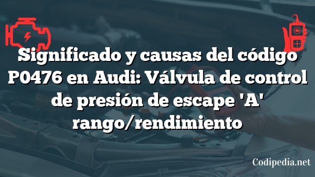 Significado y causas del código P0476 en Audi: Válvula de control de presión de escape 'A' rango/rendimiento