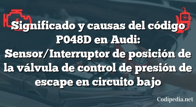 Significado y causas del código P048D en Audi: Sensor/Interruptor de posición de la válvula de control de presión de escape en circuito bajo