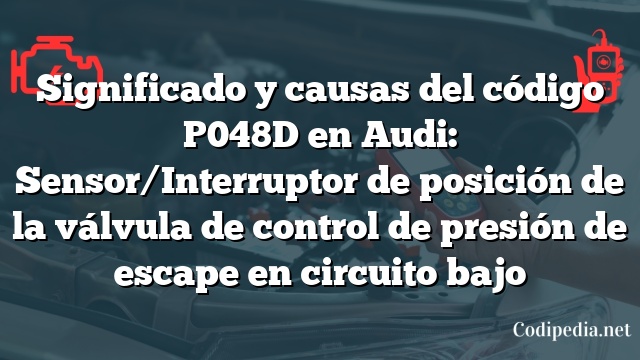 Significado y causas del código P048D en Audi: Sensor/Interruptor de posición de la válvula de control de presión de escape en circuito bajo