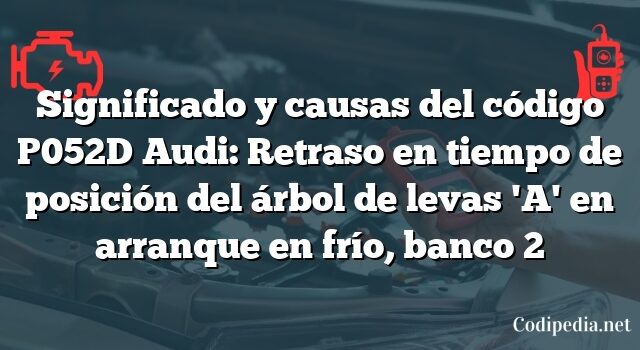 Significado y causas del código P052D Audi: Retraso en tiempo de posición del árbol de levas 'A' en arranque en frío, banco 2