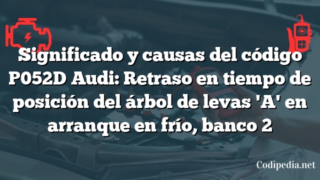 Significado y causas del código P052D Audi: Retraso en tiempo de posición del árbol de levas 'A' en arranque en frío, banco 2