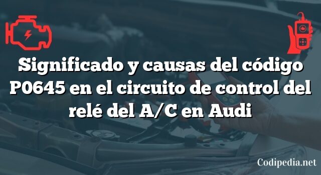 Significado y causas del código P0645 en el circuito de control del relé del A/C en Audi