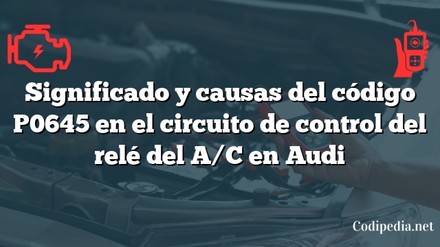 Significado y causas del código P0645 en el circuito de control del relé del A/C en Audi