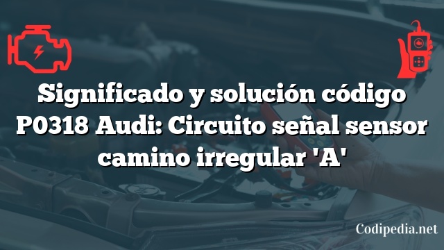 Significado y solución código P0318 Audi: Circuito señal sensor camino irregular 'A'