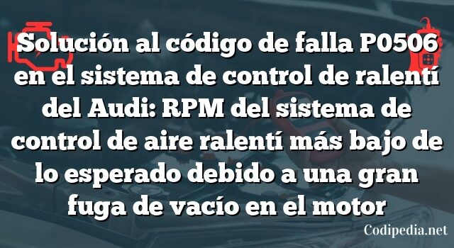 Solución al código de falla P0506 en el sistema de control de ralentí del Audi: RPM del sistema de control de aire ralentí más bajo de lo esperado debido a una gran fuga de vacío en el motor