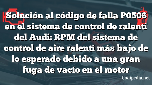 Solución al código de falla P0506 en el sistema de control de ralentí del Audi: RPM del sistema de control de aire ralentí más bajo de lo esperado debido a una gran fuga de vacío en el motor