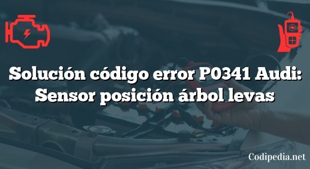 Solución código error P0341 Audi: Sensor posición árbol levas