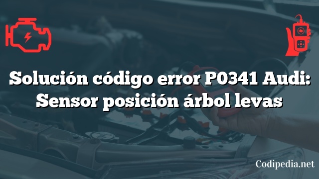 Solución código error P0341 Audi: Sensor posición árbol levas