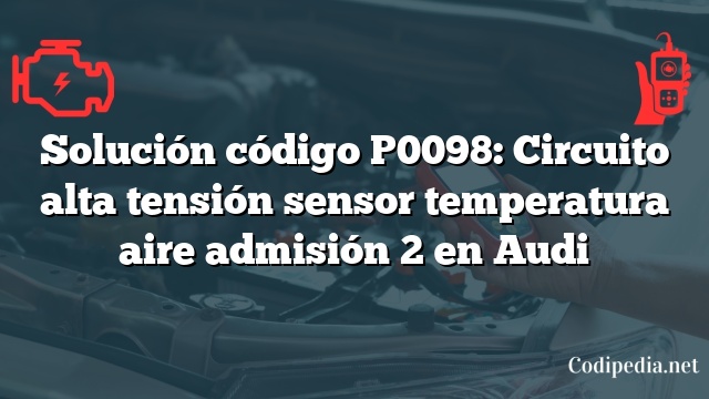 Solución código P0098: Circuito alta tensión sensor temperatura aire admisión 2 en Audi