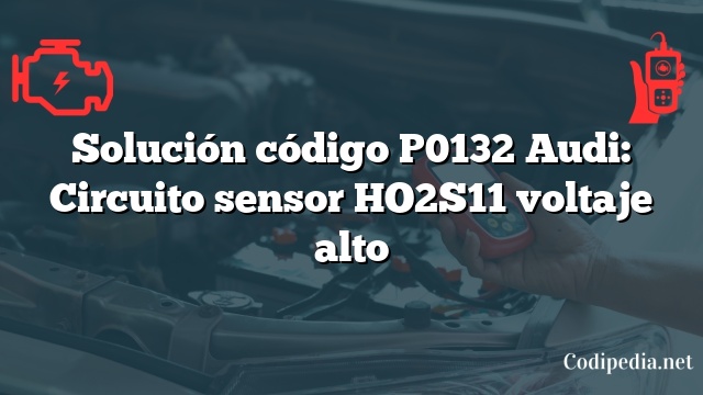 Solución código P0132 Audi: Circuito sensor HO2S11 voltaje alto