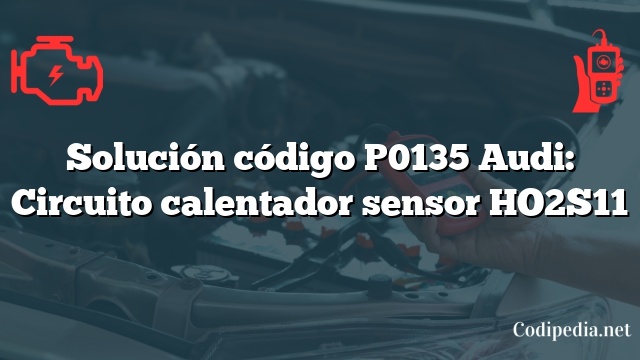 Solución código P0135 Audi: Circuito calentador sensor HO2S11