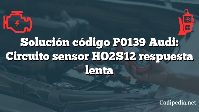 Solución código P0139 Audi: Circuito sensor HO2S12 respuesta lenta