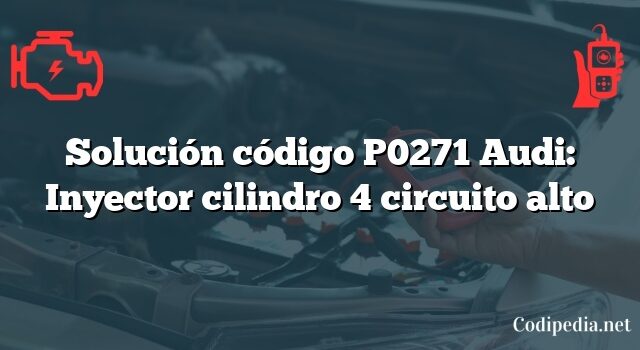Solución código P0271 Audi: Inyector cilindro 4 circuito alto