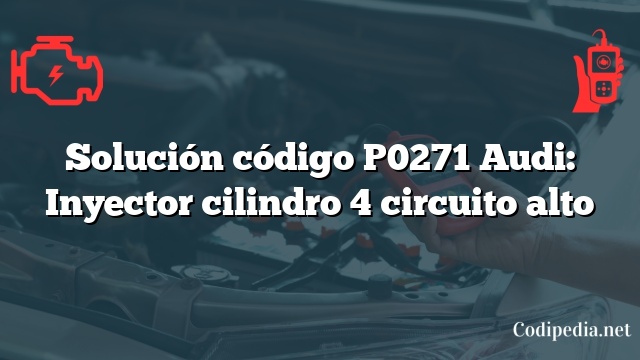 Solución código P0271 Audi: Inyector cilindro 4 circuito alto