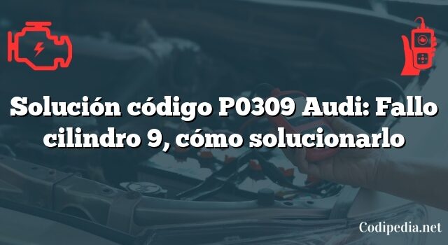 Solución código P0309 Audi: Fallo cilindro 9, cómo solucionarlo