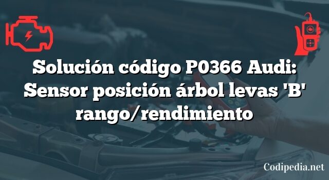 Solución código P0366 Audi: Sensor posición árbol levas 'B' rango/rendimiento