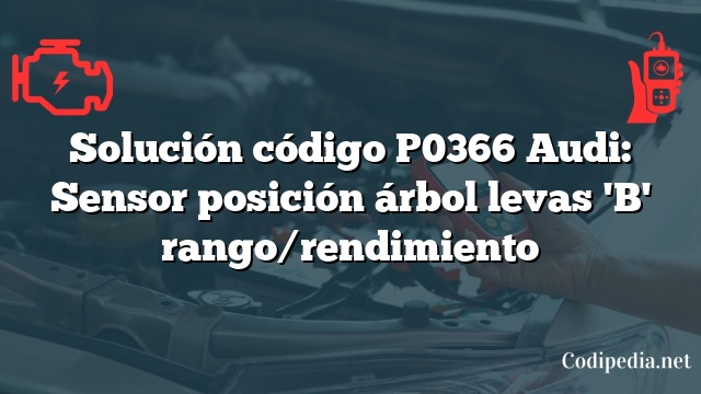 Solución código P0366 Audi: Sensor posición árbol levas 'B' rango/rendimiento