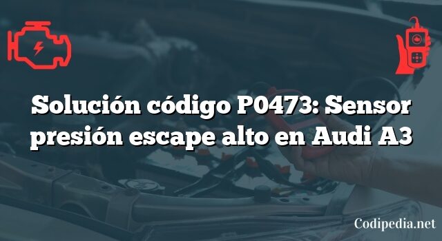 Solución código P0473: Sensor presión escape alto en Audi A3