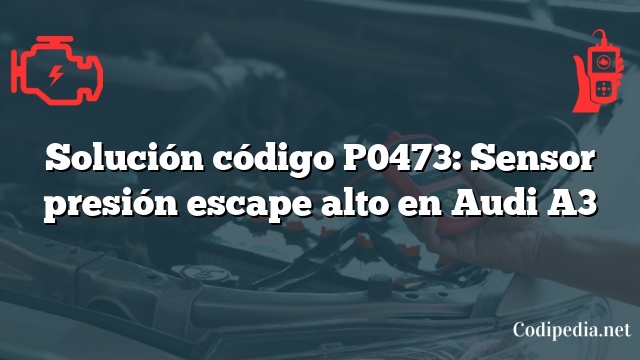 Solución código P0473: Sensor presión escape alto en Audi A3