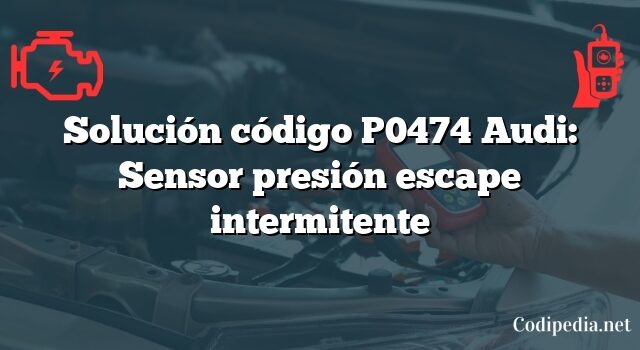 Solución código P0474 Audi: Sensor presión escape intermitente